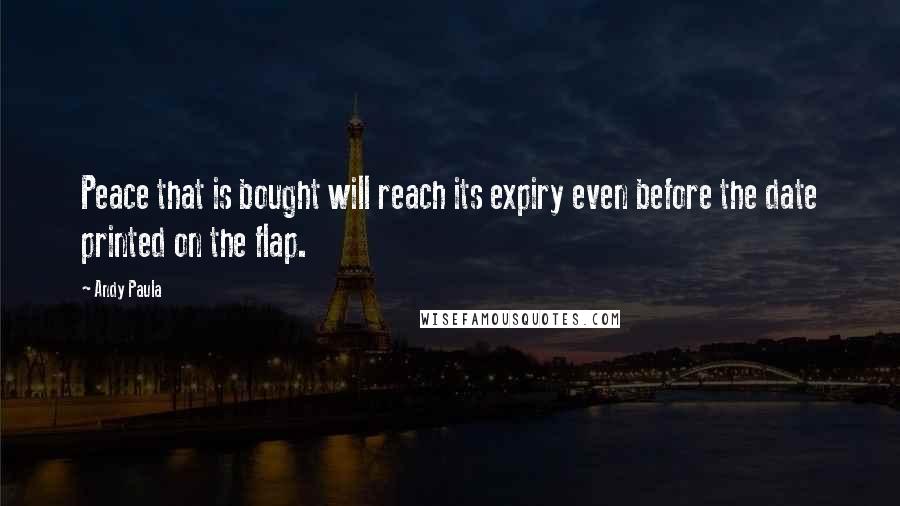 Andy Paula Quotes: Peace that is bought will reach its expiry even before the date printed on the flap.