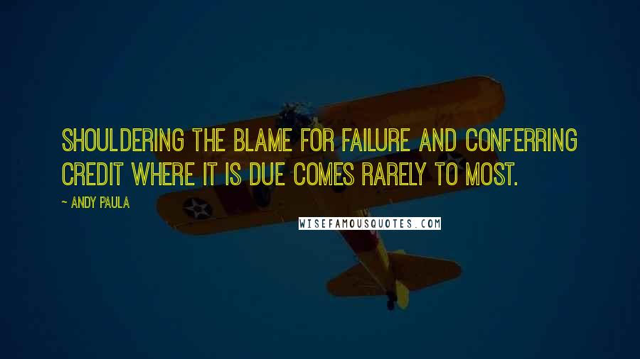 Andy Paula Quotes: Shouldering the blame for failure and conferring credit where it is due comes rarely to most.