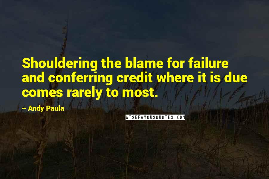 Andy Paula Quotes: Shouldering the blame for failure and conferring credit where it is due comes rarely to most.