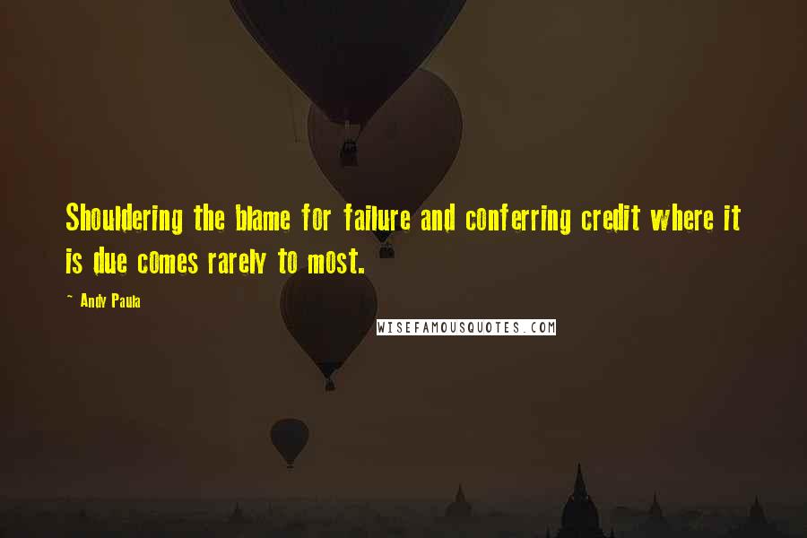 Andy Paula Quotes: Shouldering the blame for failure and conferring credit where it is due comes rarely to most.