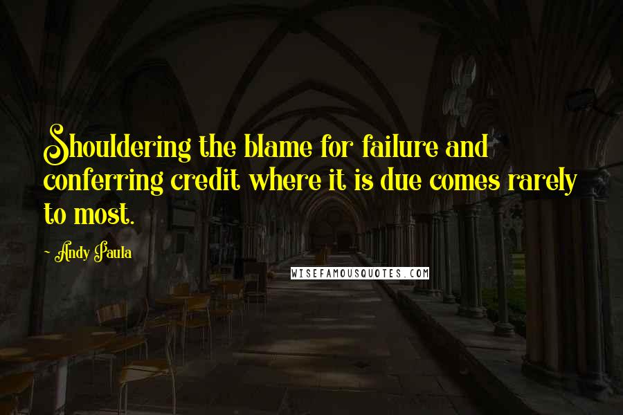 Andy Paula Quotes: Shouldering the blame for failure and conferring credit where it is due comes rarely to most.