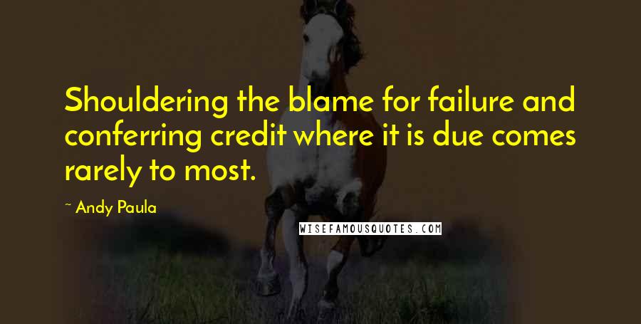 Andy Paula Quotes: Shouldering the blame for failure and conferring credit where it is due comes rarely to most.