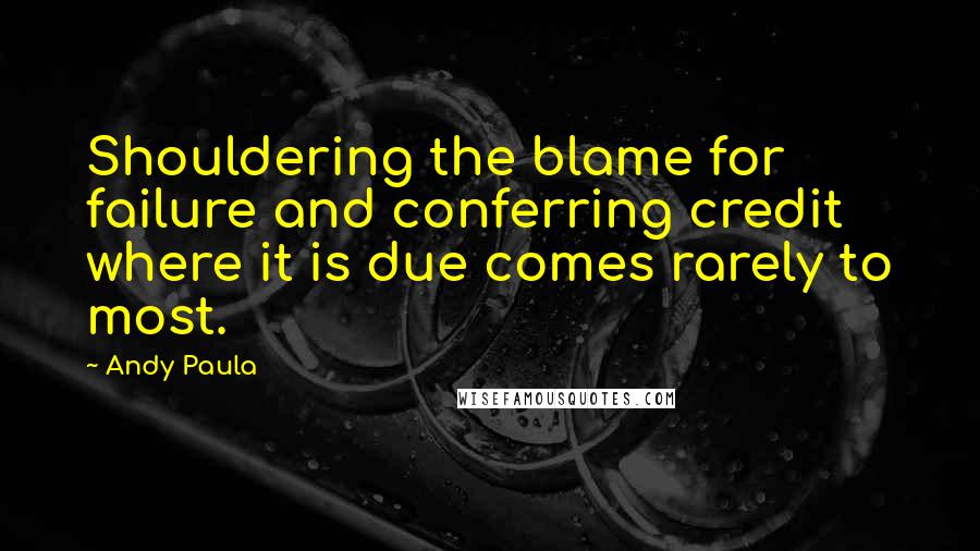 Andy Paula Quotes: Shouldering the blame for failure and conferring credit where it is due comes rarely to most.