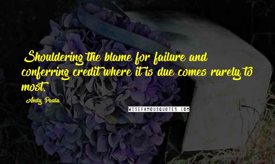 Andy Paula Quotes: Shouldering the blame for failure and conferring credit where it is due comes rarely to most.