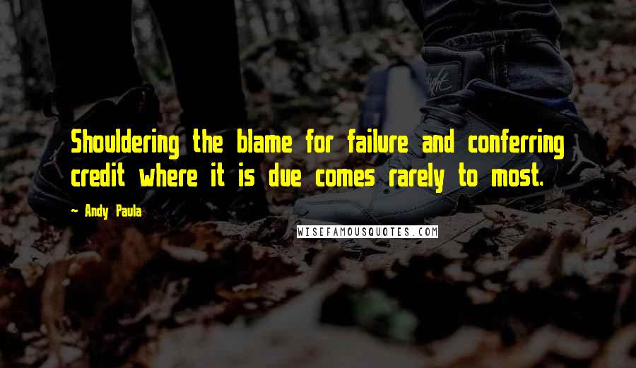 Andy Paula Quotes: Shouldering the blame for failure and conferring credit where it is due comes rarely to most.