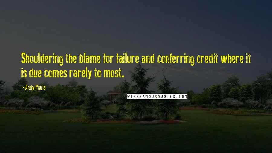 Andy Paula Quotes: Shouldering the blame for failure and conferring credit where it is due comes rarely to most.