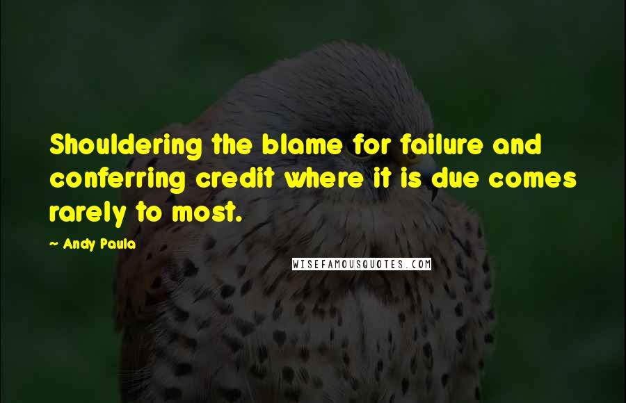 Andy Paula Quotes: Shouldering the blame for failure and conferring credit where it is due comes rarely to most.