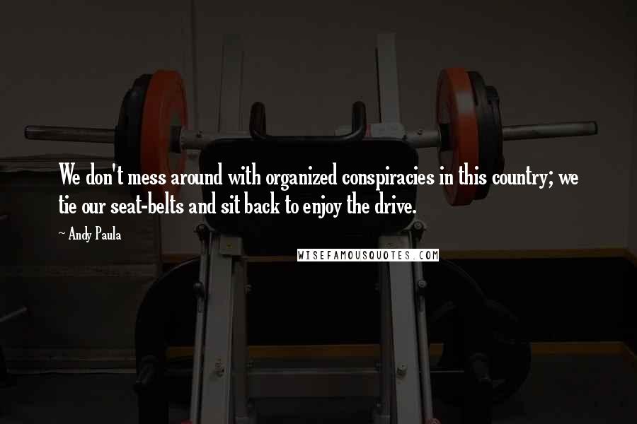 Andy Paula Quotes: We don't mess around with organized conspiracies in this country; we tie our seat-belts and sit back to enjoy the drive.