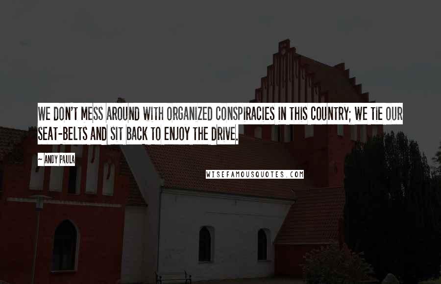 Andy Paula Quotes: We don't mess around with organized conspiracies in this country; we tie our seat-belts and sit back to enjoy the drive.