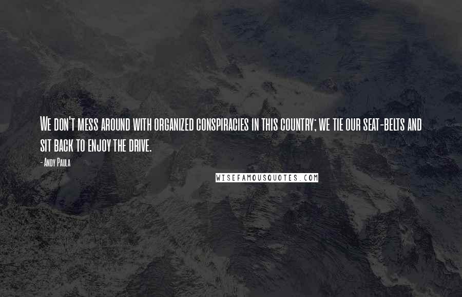 Andy Paula Quotes: We don't mess around with organized conspiracies in this country; we tie our seat-belts and sit back to enjoy the drive.