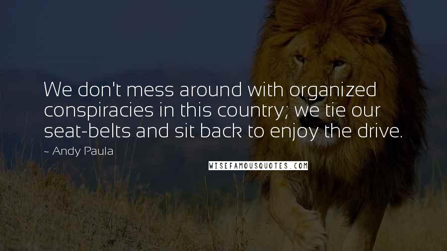 Andy Paula Quotes: We don't mess around with organized conspiracies in this country; we tie our seat-belts and sit back to enjoy the drive.