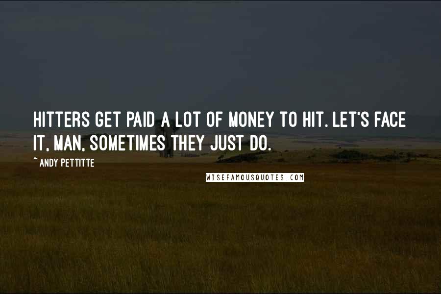 Andy Pettitte Quotes: Hitters get paid a lot of money to hit. Let's face it, man, sometimes they just do.