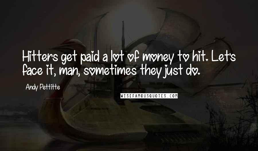 Andy Pettitte Quotes: Hitters get paid a lot of money to hit. Let's face it, man, sometimes they just do.