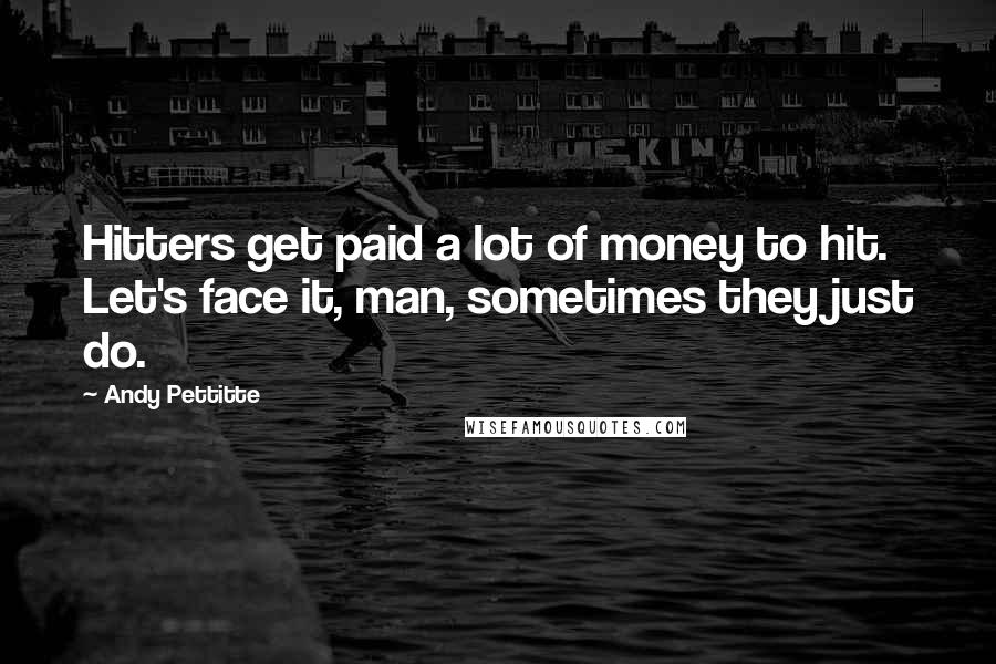 Andy Pettitte Quotes: Hitters get paid a lot of money to hit. Let's face it, man, sometimes they just do.