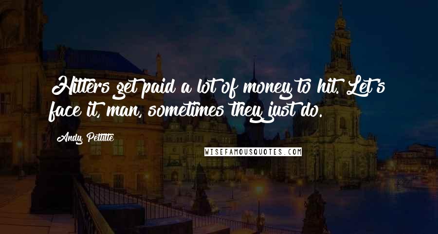 Andy Pettitte Quotes: Hitters get paid a lot of money to hit. Let's face it, man, sometimes they just do.