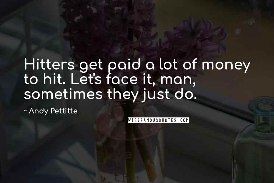 Andy Pettitte Quotes: Hitters get paid a lot of money to hit. Let's face it, man, sometimes they just do.