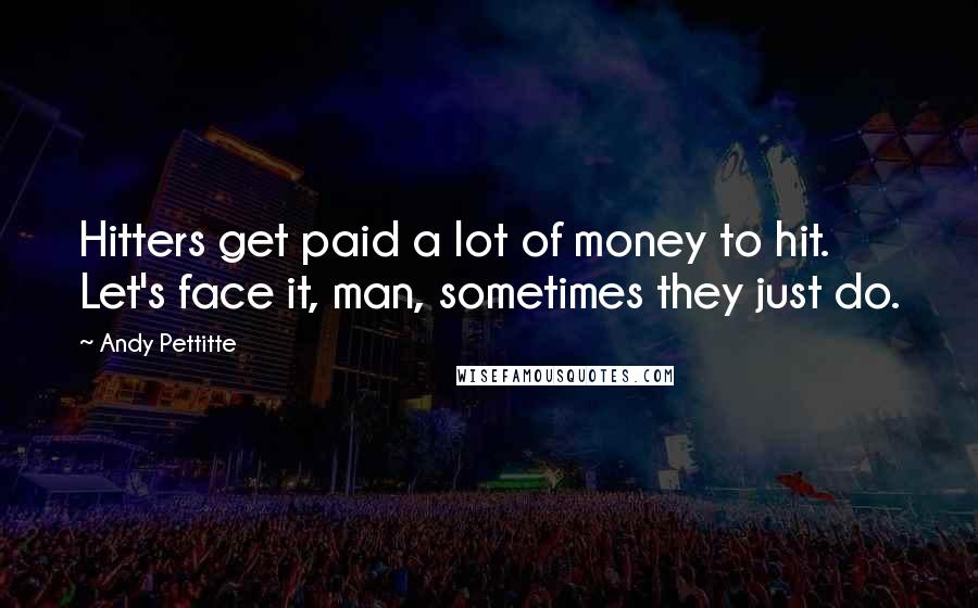 Andy Pettitte Quotes: Hitters get paid a lot of money to hit. Let's face it, man, sometimes they just do.