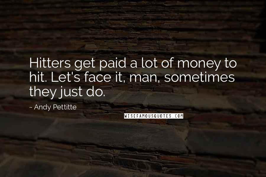 Andy Pettitte Quotes: Hitters get paid a lot of money to hit. Let's face it, man, sometimes they just do.