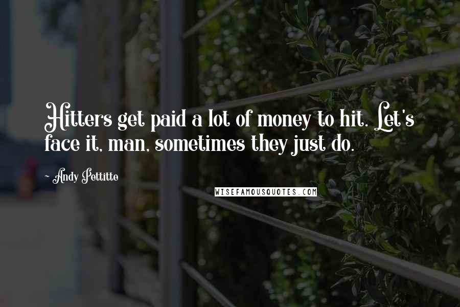 Andy Pettitte Quotes: Hitters get paid a lot of money to hit. Let's face it, man, sometimes they just do.