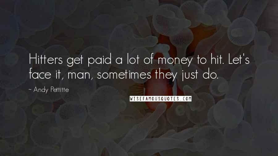 Andy Pettitte Quotes: Hitters get paid a lot of money to hit. Let's face it, man, sometimes they just do.