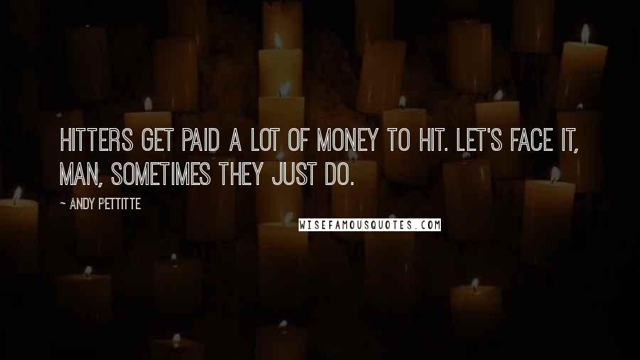 Andy Pettitte Quotes: Hitters get paid a lot of money to hit. Let's face it, man, sometimes they just do.