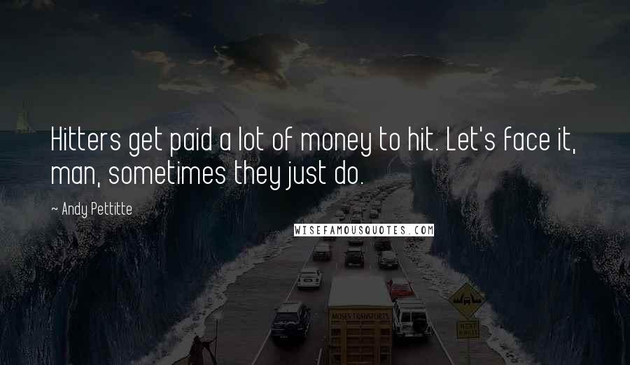 Andy Pettitte Quotes: Hitters get paid a lot of money to hit. Let's face it, man, sometimes they just do.