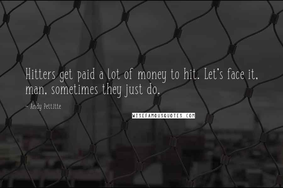 Andy Pettitte Quotes: Hitters get paid a lot of money to hit. Let's face it, man, sometimes they just do.