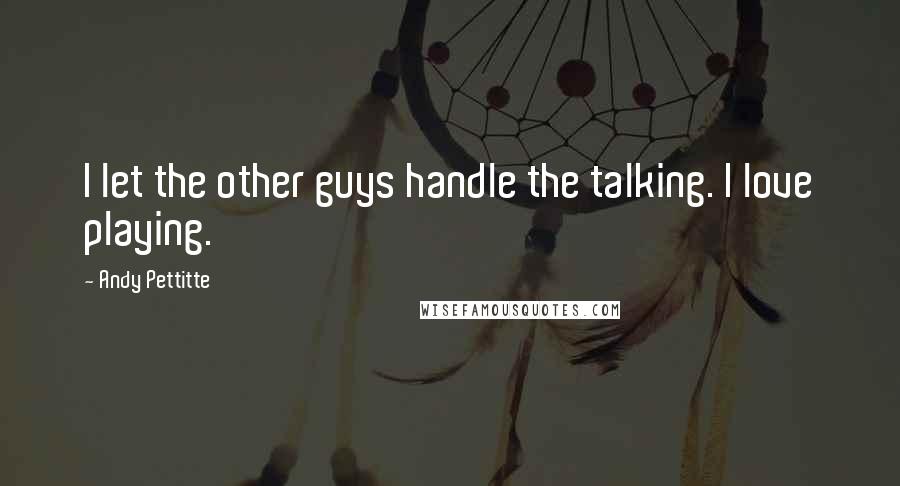 Andy Pettitte Quotes: I let the other guys handle the talking. I love playing.
