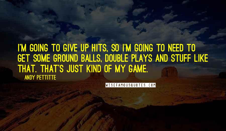 Andy Pettitte Quotes: I'm going to give up hits, so I'm going to need to get some ground balls, double plays and stuff like that. That's just kind of my game.