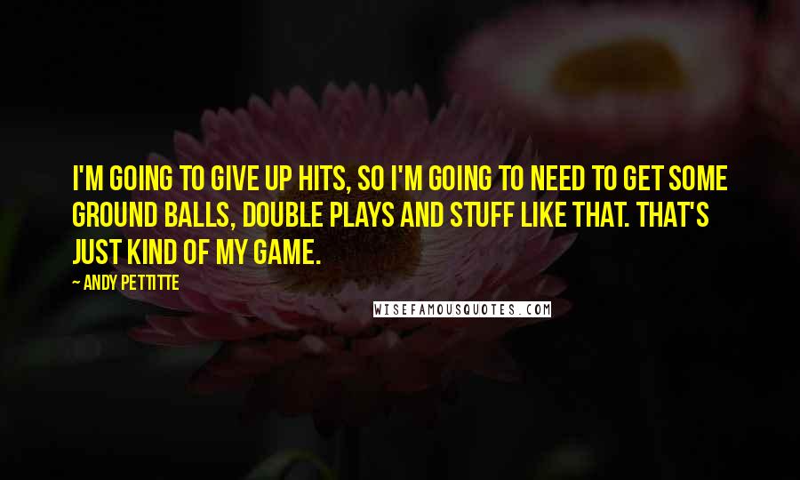 Andy Pettitte Quotes: I'm going to give up hits, so I'm going to need to get some ground balls, double plays and stuff like that. That's just kind of my game.