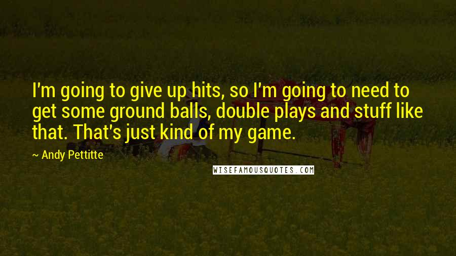 Andy Pettitte Quotes: I'm going to give up hits, so I'm going to need to get some ground balls, double plays and stuff like that. That's just kind of my game.