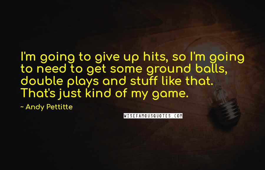 Andy Pettitte Quotes: I'm going to give up hits, so I'm going to need to get some ground balls, double plays and stuff like that. That's just kind of my game.