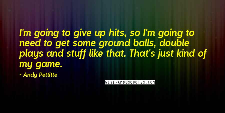 Andy Pettitte Quotes: I'm going to give up hits, so I'm going to need to get some ground balls, double plays and stuff like that. That's just kind of my game.