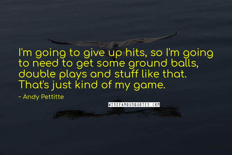 Andy Pettitte Quotes: I'm going to give up hits, so I'm going to need to get some ground balls, double plays and stuff like that. That's just kind of my game.