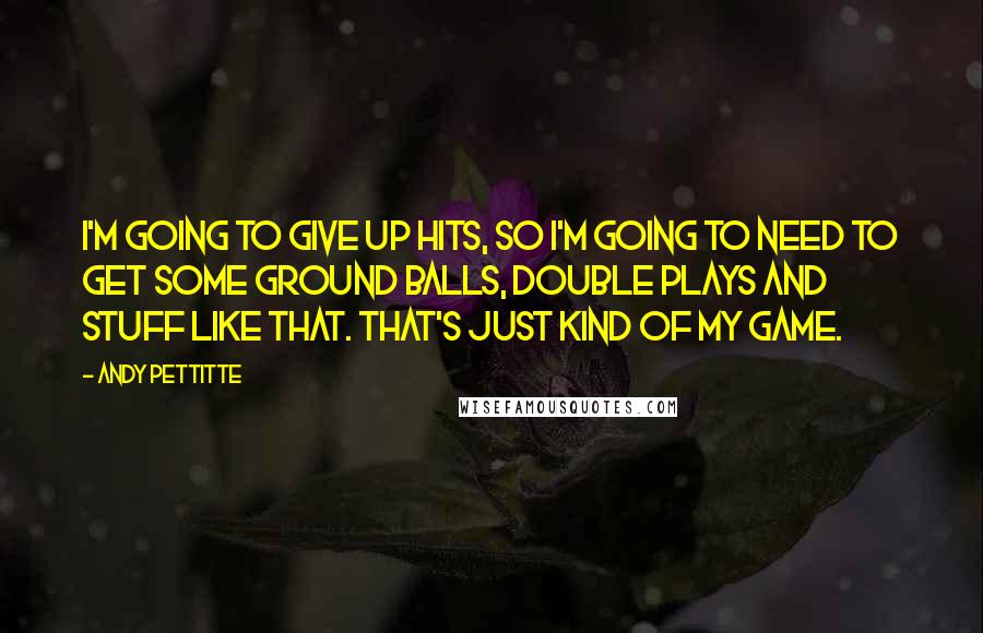 Andy Pettitte Quotes: I'm going to give up hits, so I'm going to need to get some ground balls, double plays and stuff like that. That's just kind of my game.