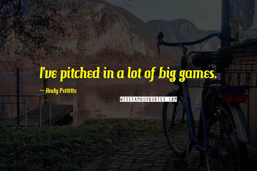 Andy Pettitte Quotes: I've pitched in a lot of big games.