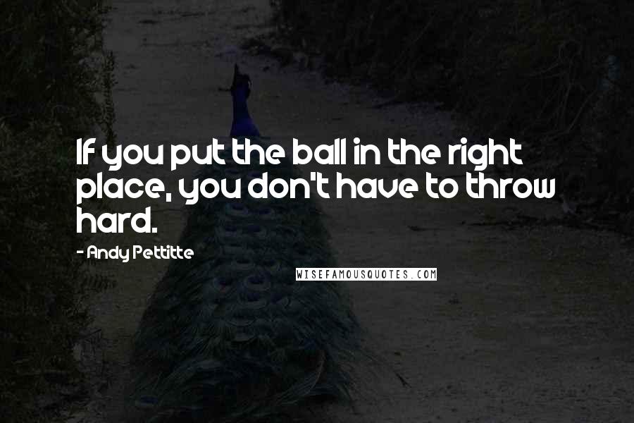 Andy Pettitte Quotes: If you put the ball in the right place, you don't have to throw hard.
