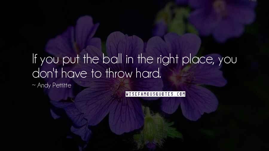 Andy Pettitte Quotes: If you put the ball in the right place, you don't have to throw hard.