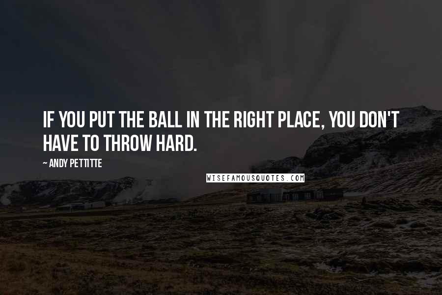 Andy Pettitte Quotes: If you put the ball in the right place, you don't have to throw hard.