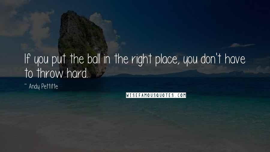 Andy Pettitte Quotes: If you put the ball in the right place, you don't have to throw hard.