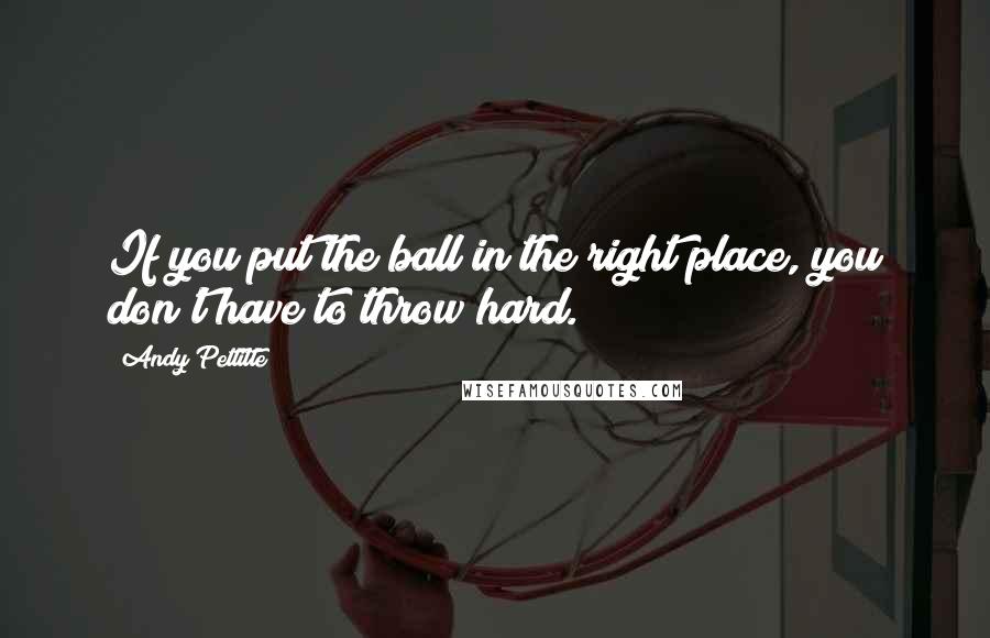 Andy Pettitte Quotes: If you put the ball in the right place, you don't have to throw hard.