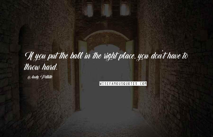 Andy Pettitte Quotes: If you put the ball in the right place, you don't have to throw hard.