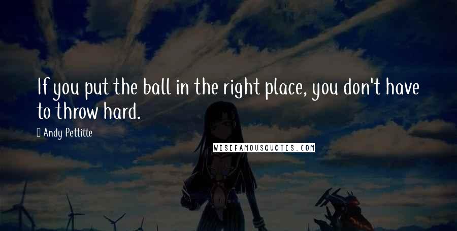 Andy Pettitte Quotes: If you put the ball in the right place, you don't have to throw hard.