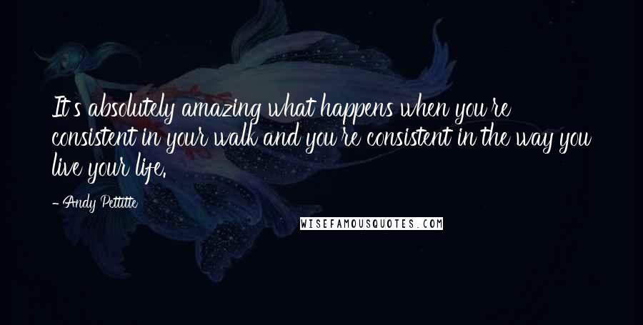 Andy Pettitte Quotes: It's absolutely amazing what happens when you're consistent in your walk and you're consistent in the way you live your life.