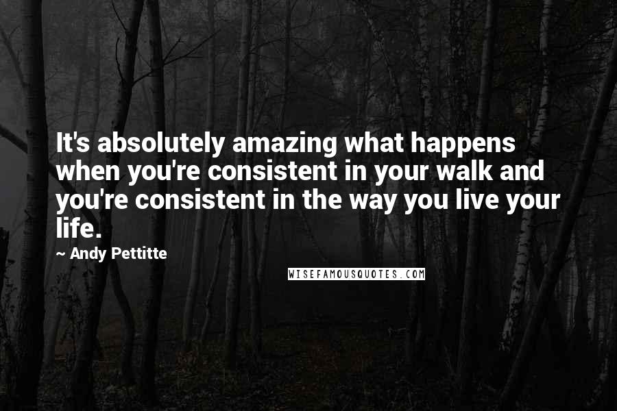 Andy Pettitte Quotes: It's absolutely amazing what happens when you're consistent in your walk and you're consistent in the way you live your life.