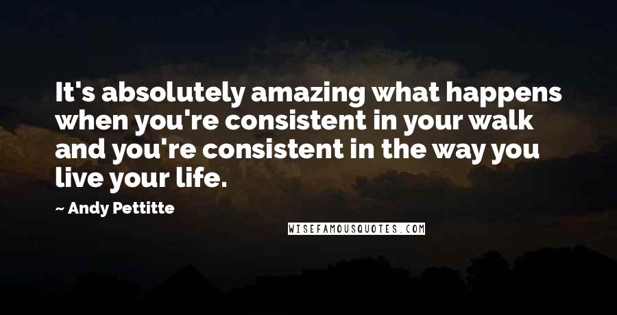 Andy Pettitte Quotes: It's absolutely amazing what happens when you're consistent in your walk and you're consistent in the way you live your life.