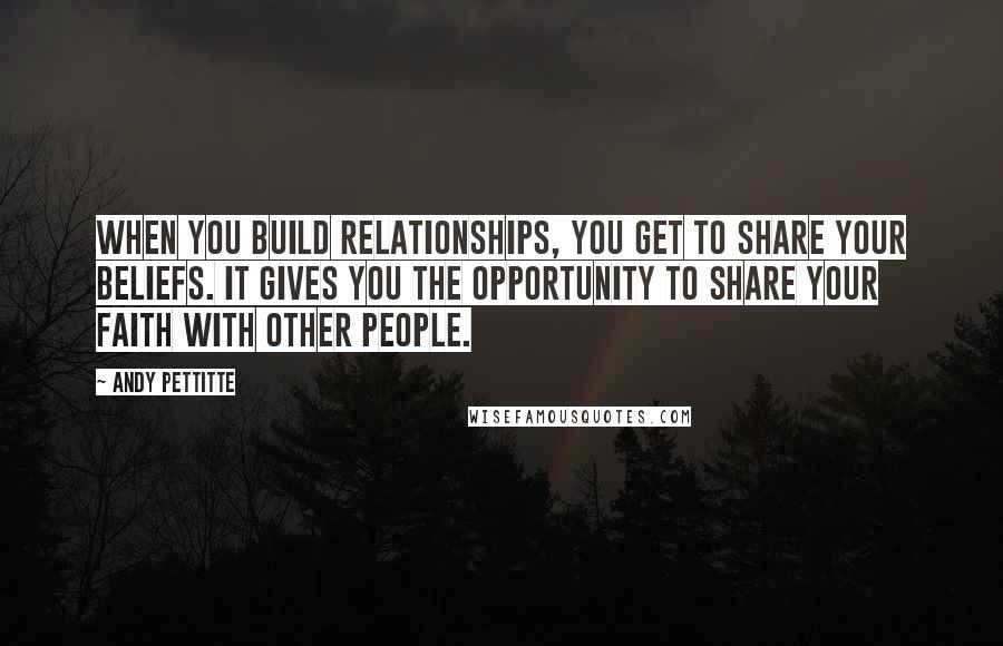 Andy Pettitte Quotes: When you build relationships, you get to share your beliefs. It gives you the opportunity to share your faith with other people.