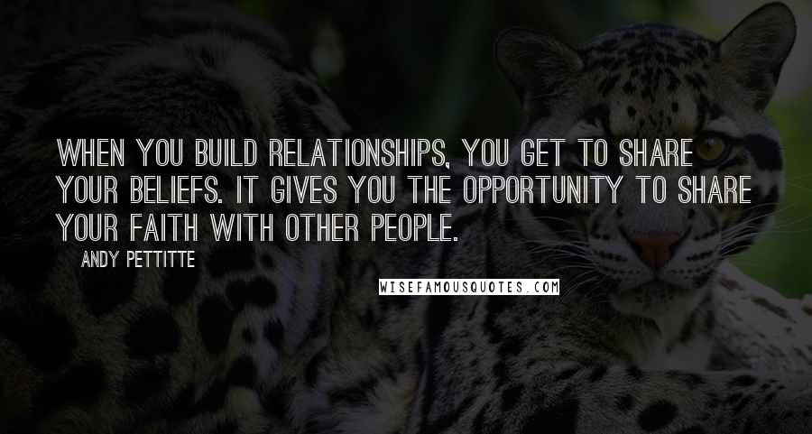 Andy Pettitte Quotes: When you build relationships, you get to share your beliefs. It gives you the opportunity to share your faith with other people.