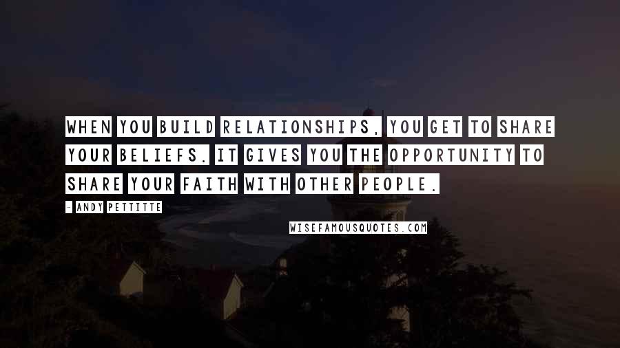 Andy Pettitte Quotes: When you build relationships, you get to share your beliefs. It gives you the opportunity to share your faith with other people.