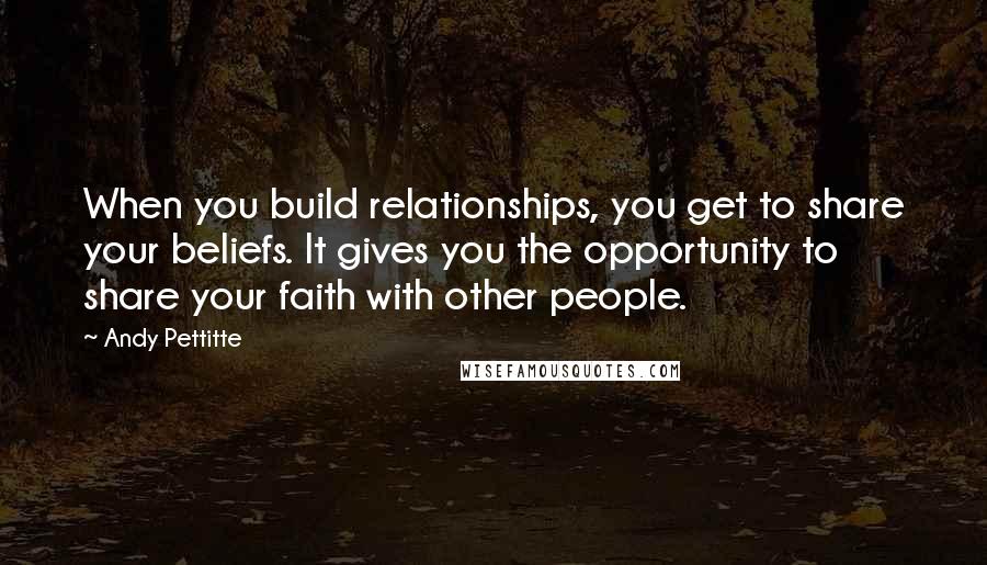 Andy Pettitte Quotes: When you build relationships, you get to share your beliefs. It gives you the opportunity to share your faith with other people.